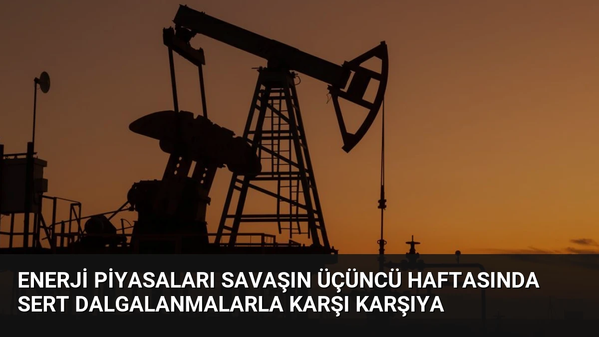 Enerji Piyasaları Savaşın Üçüncü Haftasında Sert Dalgalanmalarla Karşı Karşıya