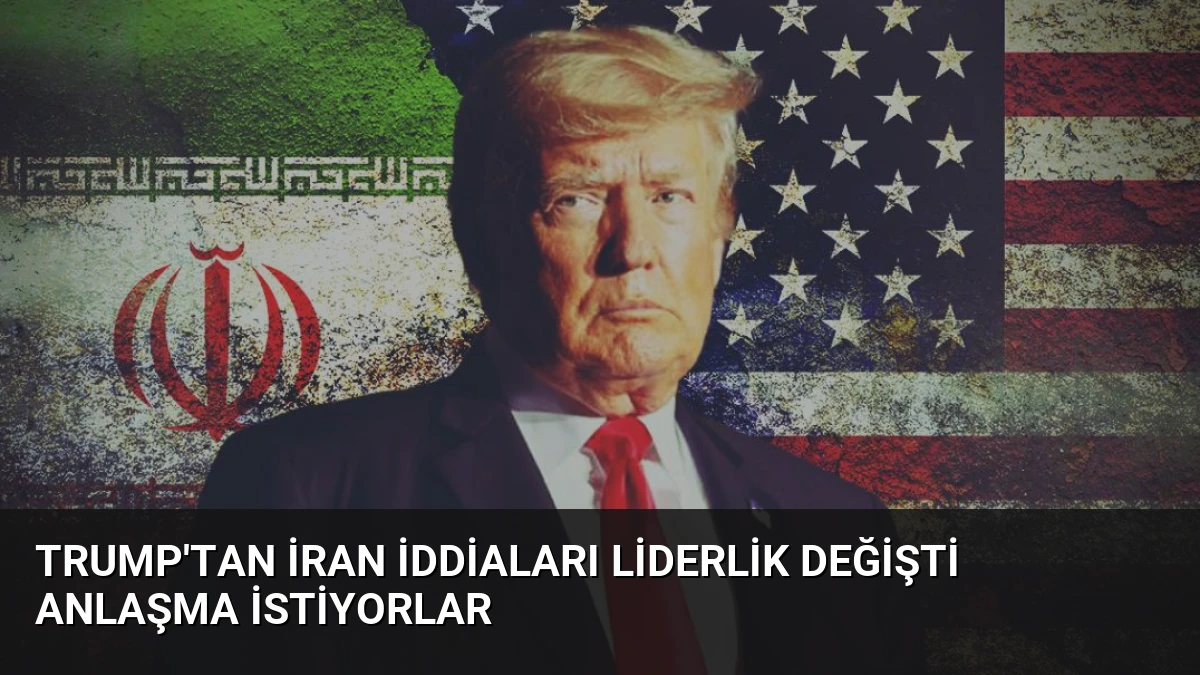 Trump’tan İran İddiaları Liderlik Değişti Anlaşma İstiyorlar