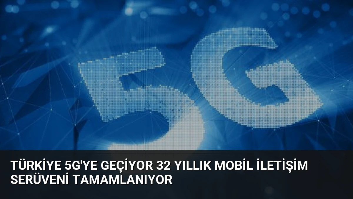 Türkiye 5G’ye Geçiyor 32 Yıllık Mobil İletişim Serüveni Tamamlanıyor