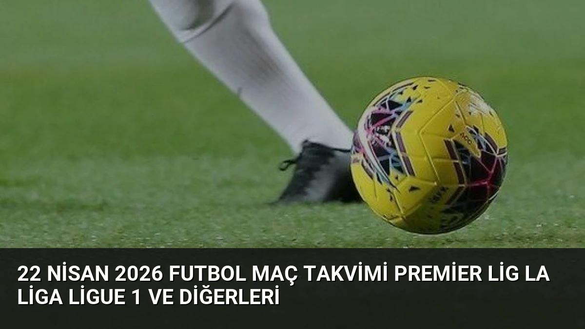 22 Nisan 2026 Futbol Maç Takvimi Premier Lig La Liga Ligue 1 ve Diğerleri