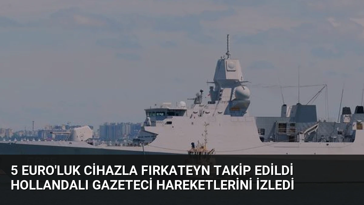 5 Euro’luk Cihazla Fırkateyn Takip Edildi Hollandalı Gazeteci Hareketlerini İzledi
