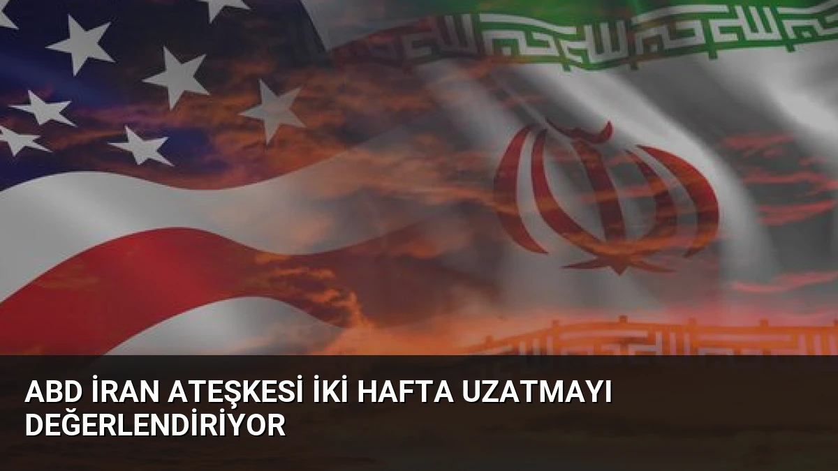 ABD İran Ateşkesi İki Hafta Uzatmayı Değerlendiriyor
