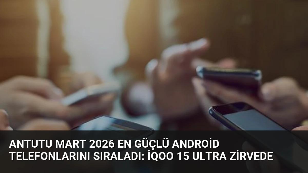 AnTuTu Mart 2026 En Güçlü Android Telefonlarını Sıraladı: iQOO 15 Ultra Zirvede