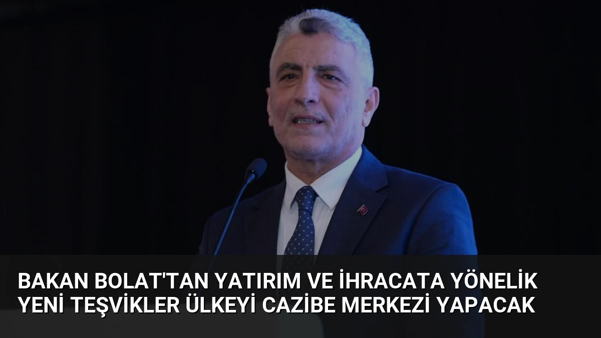 Bakan Bolat’tan Yatırım ve İhracata Yönelik Yeni Teşvikler Ülkeyi Cazibe Merkezi Yapacak