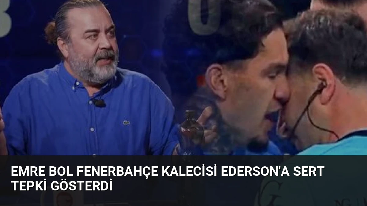 Emre Bol Fenerbahçe Kalecisi Ederson’a Sert Tepki Gösterdi