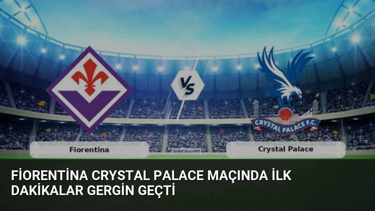 Fiorentina Crystal Palace Maçında İlk Dakikalar Gergin Geçti