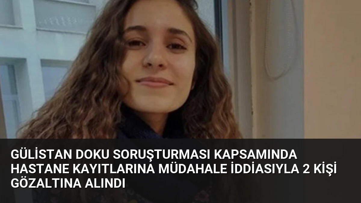 Gülistan Doku Soruşturması Kapsamında Hastane Kayıtlarına Müdahale İddiasıyla 2 Kişi Gözaltına Alındı