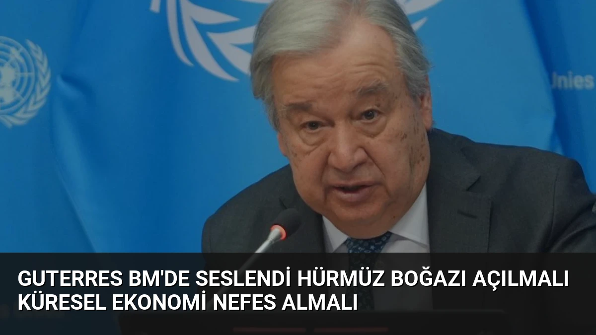Guterres BM’de Seslendi Hürmüz Boğazı Açılmalı Küresel Ekonomi Nefes Almalı