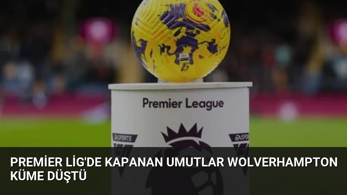 Premier Lig’de Kapanan Umutlar Wolverhampton Küme Düştü