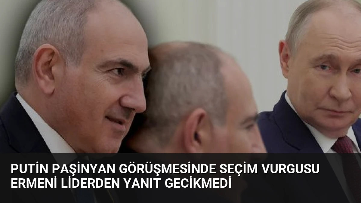 Putin Paşinyan Görüşmesinde Seçim Vurgusu Ermeni Liderden Yanıt Gecikmedi