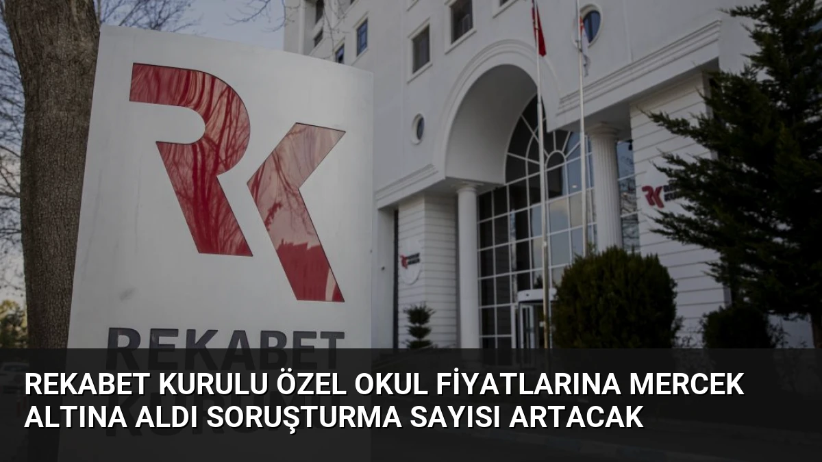 Rekabet Kurulu Özel Okul Fiyatlarına Mercek Altına Aldı Soruşturma Sayısı Artacak