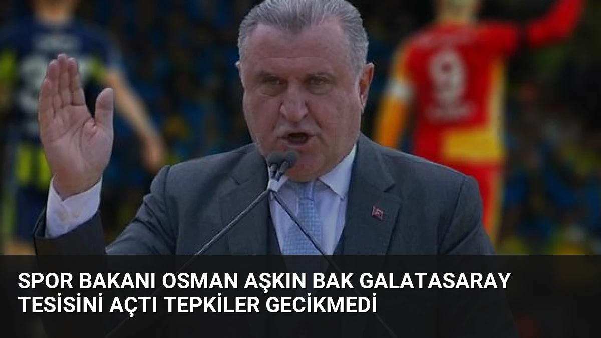 Spor Bakanı Osman Aşkın Bak Galatasaray Tesisini Açtı Tepkiler Gecikmedi