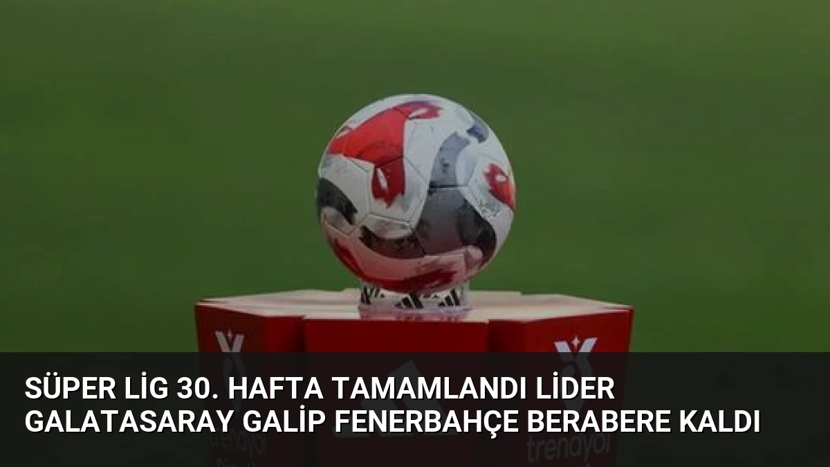 Süper Lig 30. Hafta Tamamlandı Lider Galatasaray Galip Fenerbahçe Berabere Kaldı