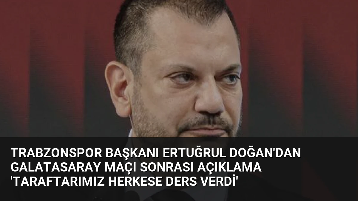 Trabzonspor Başkanı Ertuğrul Doğan’dan Galatasaray Maçı Sonrası Açıklama ‘Taraftarımız Herkese Ders Verdi’