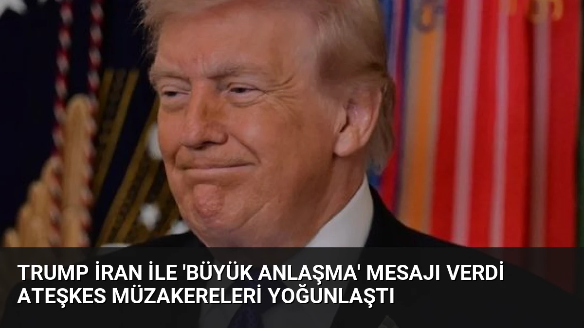 Trump İran ile ‘Büyük Anlaşma’ Mesajı Verdi Ateşkes Müzakereleri Yoğunlaştı