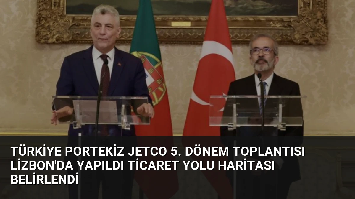 Türkiye Portekiz JETCO 5. Dönem Toplantısı Lizbon’da Yapıldı Ticaret Yolu Haritası Belirlendi