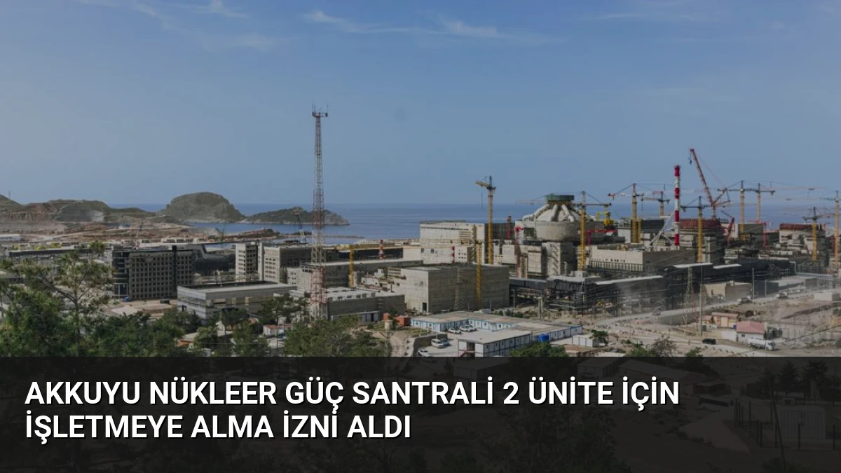 Akkuyu Nükleer Güç Santrali 2 Ünite İçin İşletmeye Alma İzni Aldı