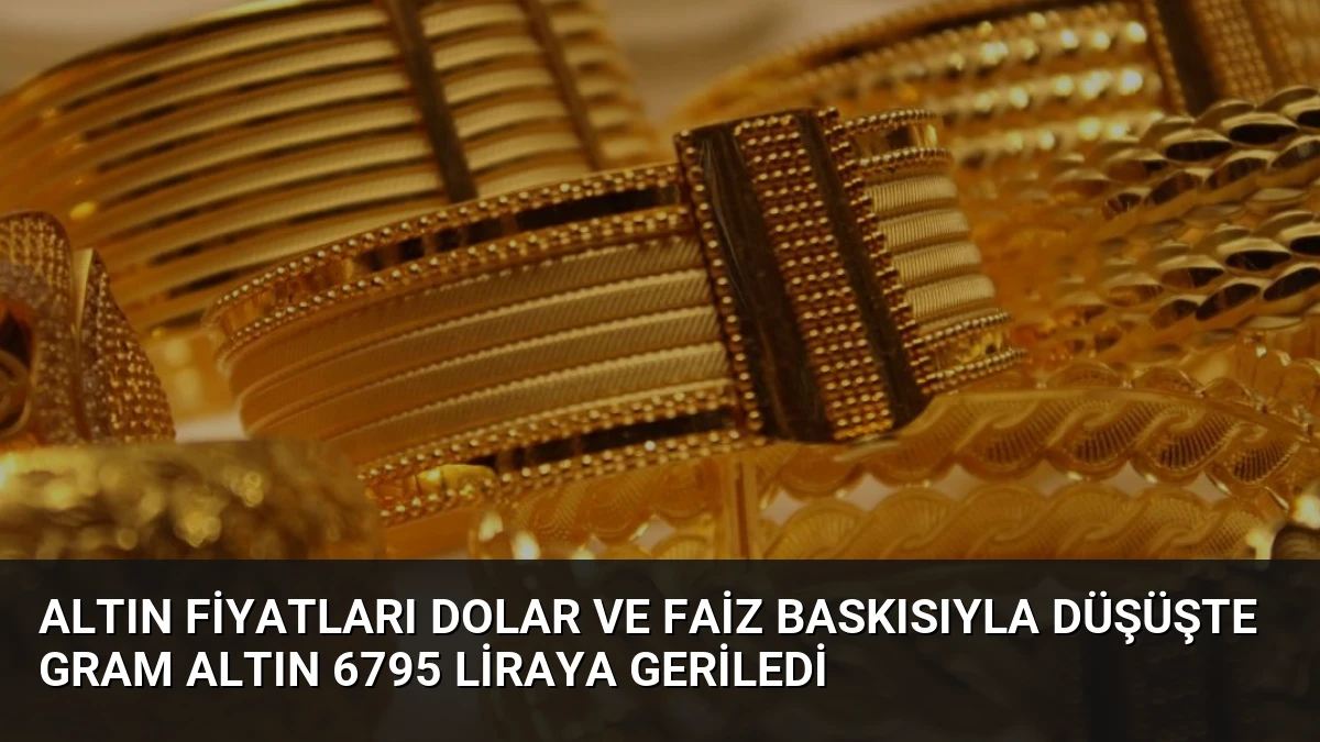 Altın Fiyatları Dolar ve Faiz Baskısıyla Düşüşte Gram Altın 6795 Liraya Geriledi