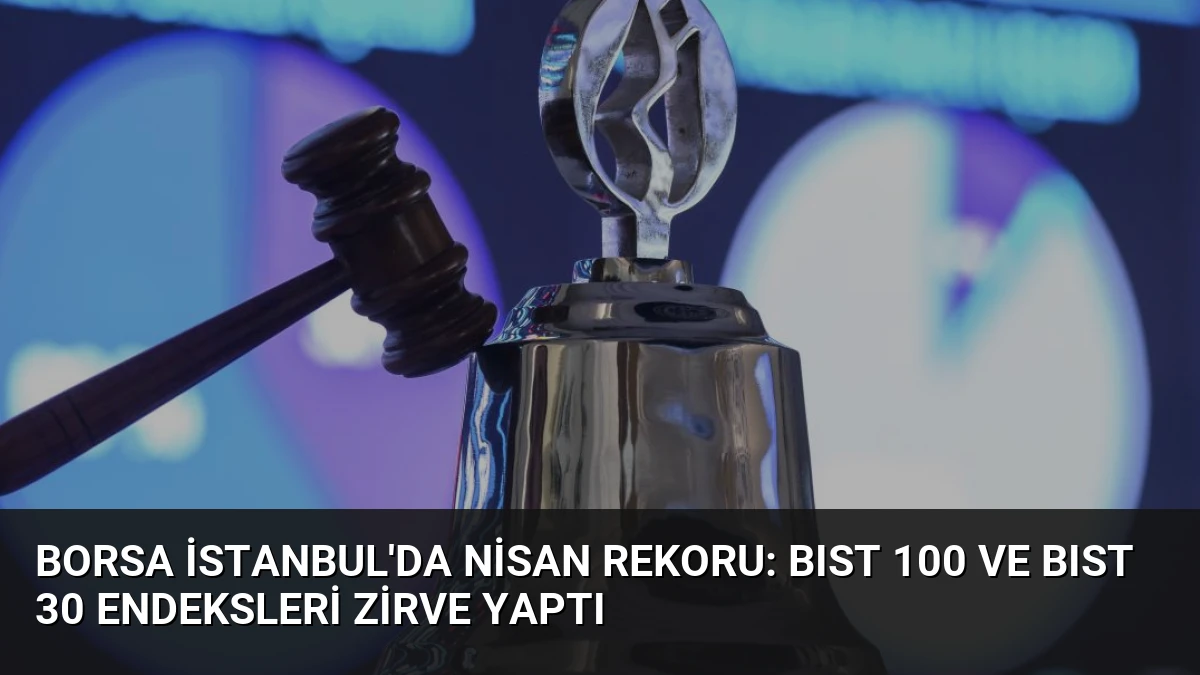Borsa İstanbul’da Nisan Rekoru: BIST 100 ve BIST 30 Endeksleri Zirve Yaptı