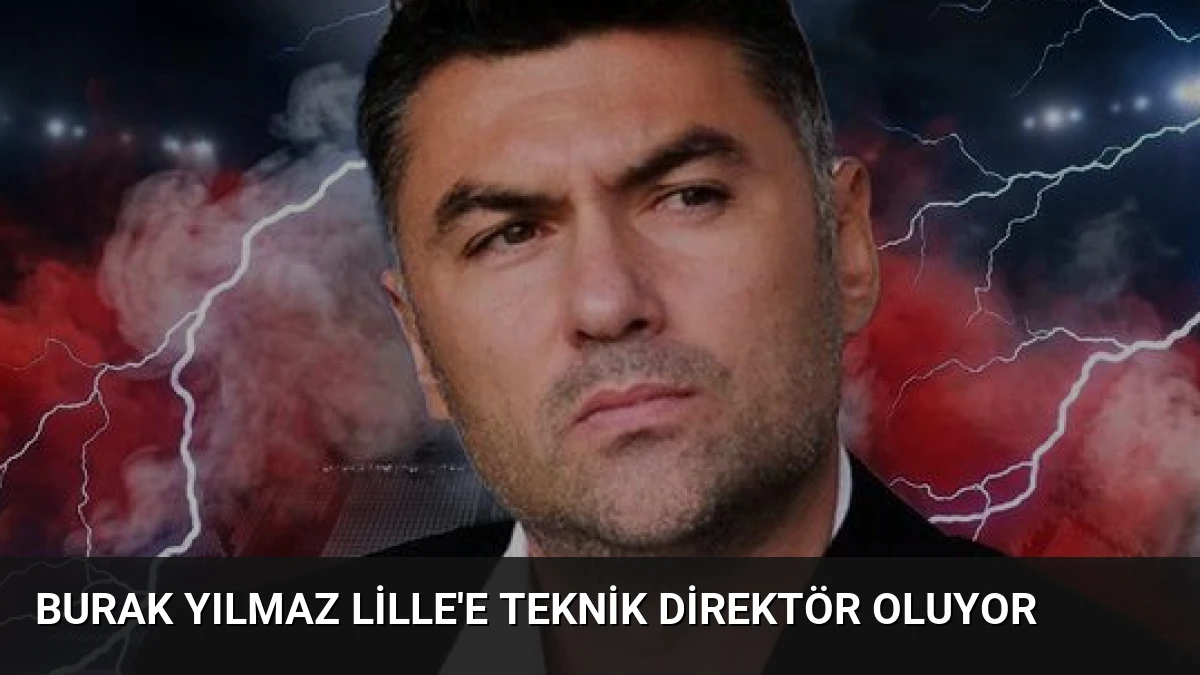 Burak Yılmaz Lille’e Teknik Direktör Oluyor