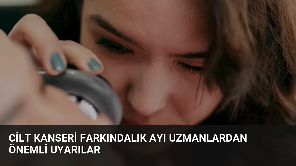 Cilt Kanseri Farkındalık Ayı Uzmanlardan Önemli Uyarılar