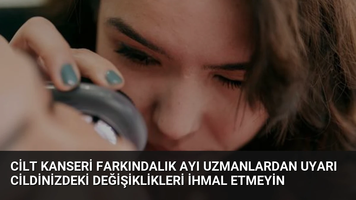 Cilt Kanseri Farkındalık Ayı Uzmanlardan Uyarı Cildinizdeki Değişiklikleri İhmal Etmeyin