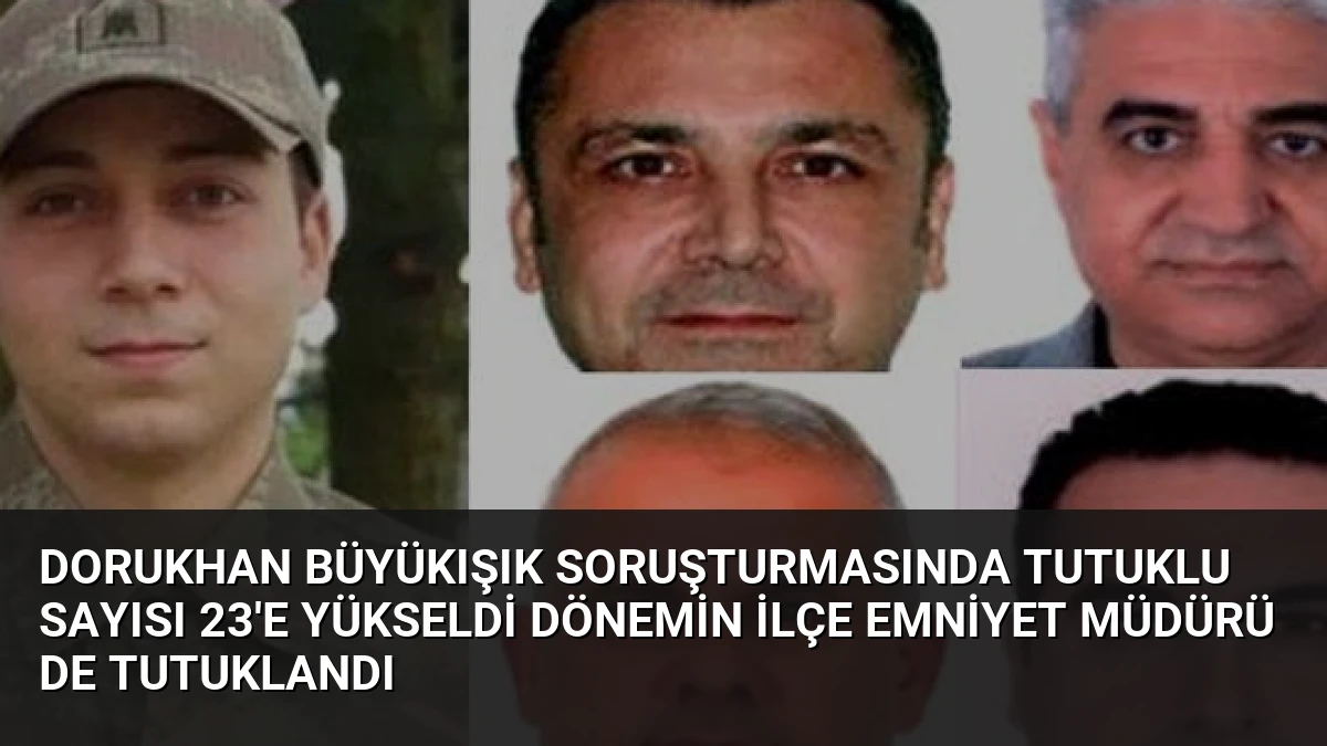 Dorukhan Büyükışık soruşturmasında tutuklu sayısı 23’e yükseldi dönemin ilçe emniyet müdürü de tutuklandı