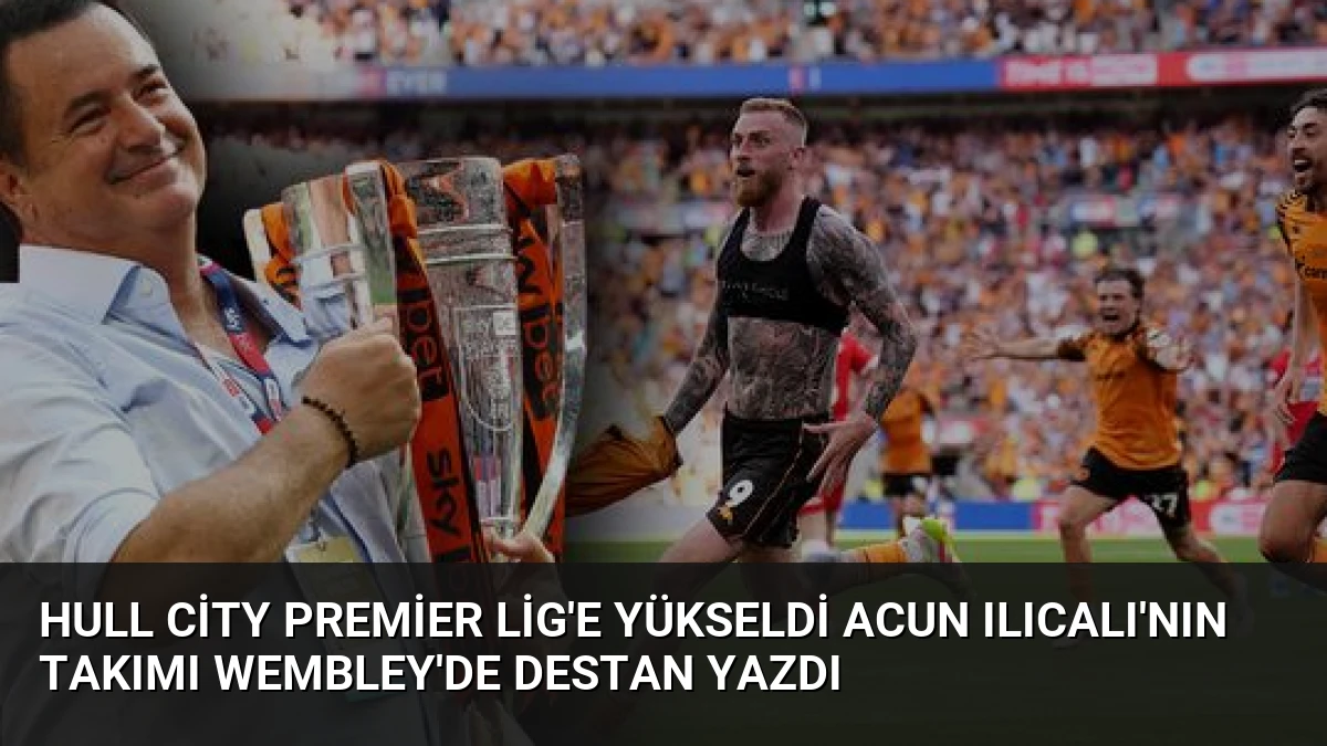 Hull City Premier Lig’e Yükseldi Acun Ilıcalı’nın Takımı Wembley’de Destan Yazdı