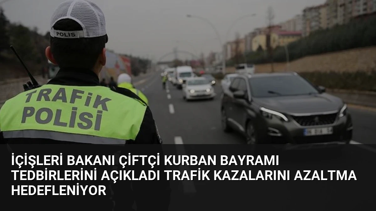 İçişleri Bakanı Çiftçi Kurban Bayramı Tedbirlerini Açıkladı Trafik Kazalarını Azaltma Hedefleniyor