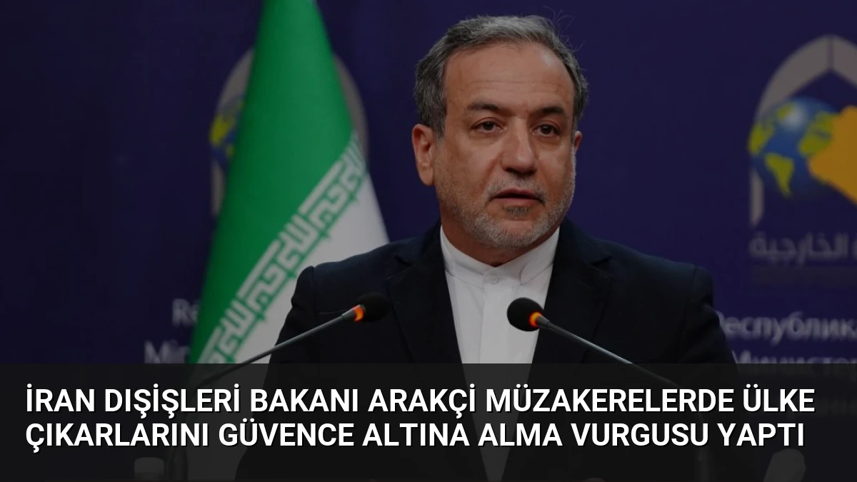 İran Dışişleri Bakanı Arakçi Müzakerelerde Ülke Çıkarlarını Güvence Altına Alma Vurgusu Yaptı