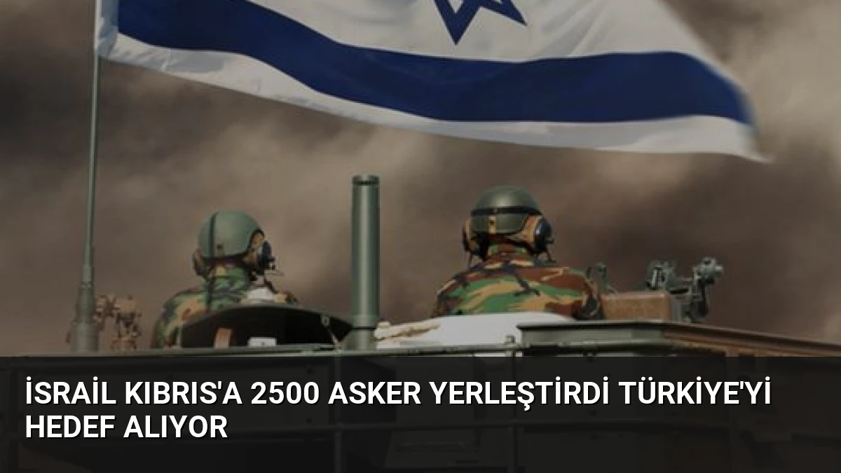 İsrail Kıbrıs’a 2500 Asker Yerleştirdi Türkiye’yi Hedef Alıyor