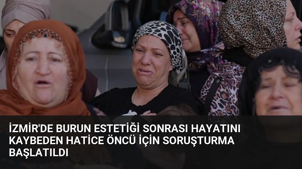 İzmir’de Burun Estetiği Sonrası Hayatını Kaybeden Hatice Öncü İçin Soruşturma Başlatıldı