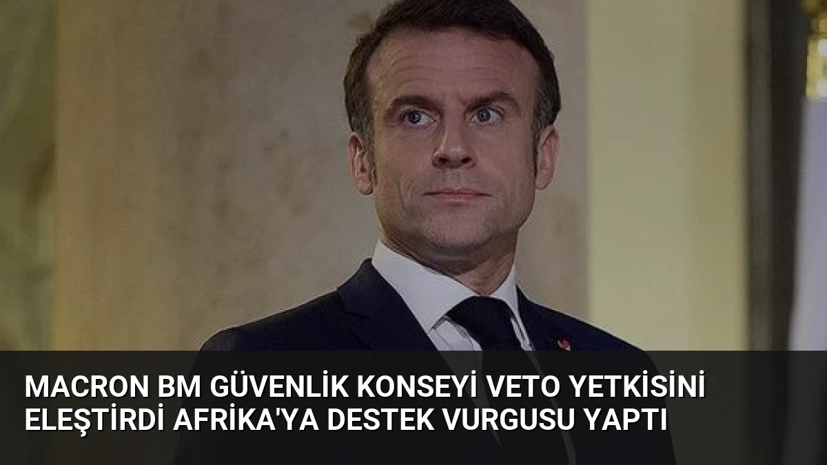 Macron BM Güvenlik Konseyi Veto Yetkisini Eleştirdi Afrika’ya Destek Vurgusu Yaptı