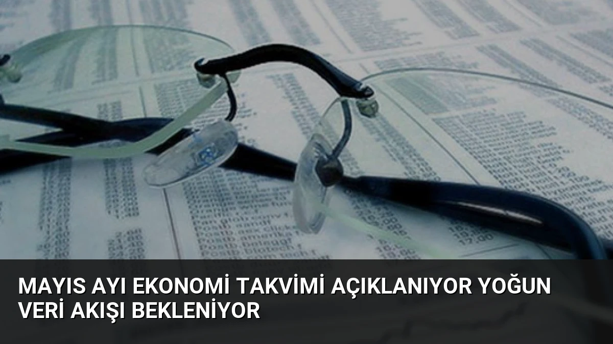 Mayıs Ayı Ekonomi Takvimi Açıklanıyor Yoğun Veri Akışı Bekleniyor