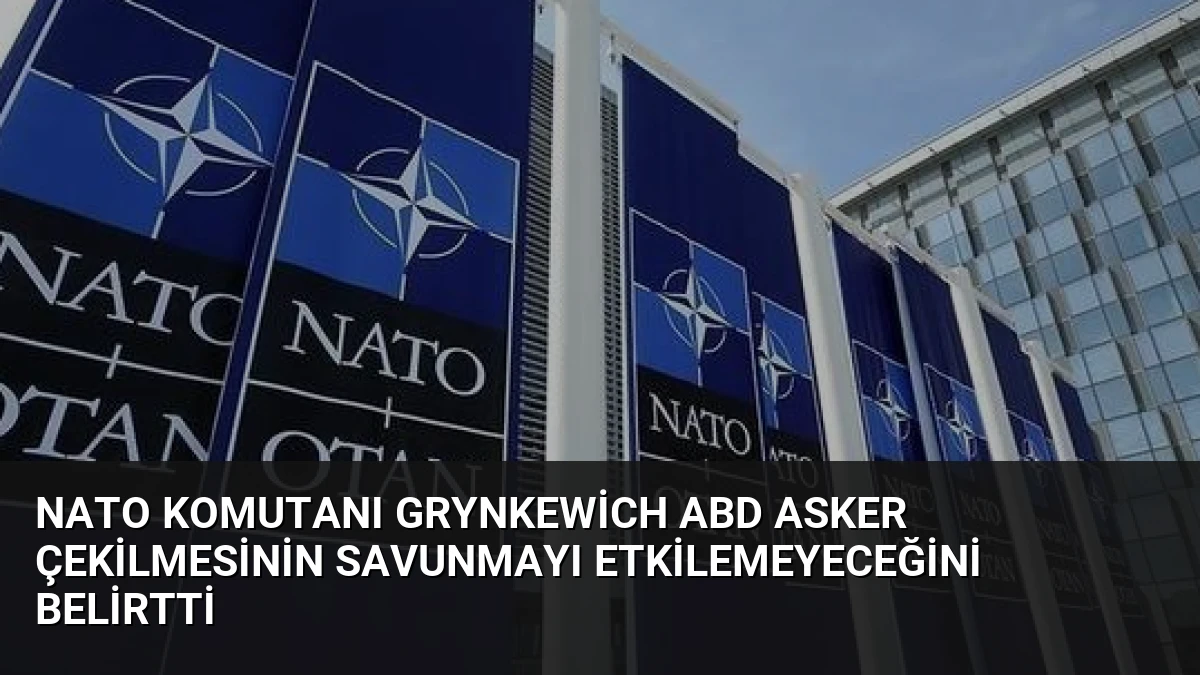 NATO Komutanı Grynkewich ABD Asker Çekilmesinin Savunmayı Etkilemeyeceğini Belirtti