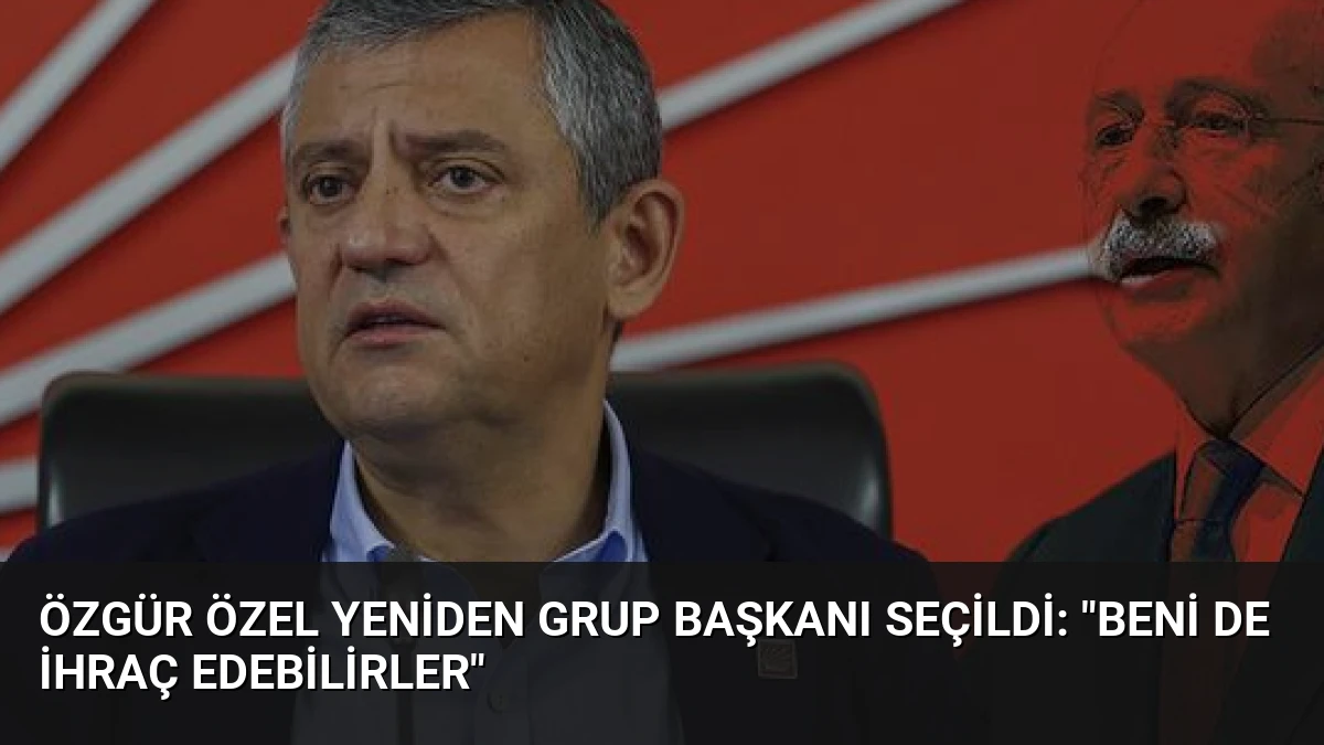 Özgür Özel Yeniden Grup Başkanı Seçildi: “Beni de İhraç Edebilirler”