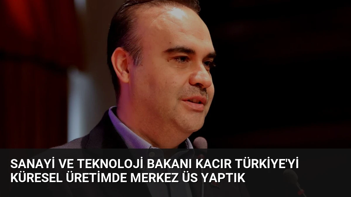Sanayi ve Teknoloji Bakanı Kacır Türkiye’yi Küresel Üretimde Merkez Üs Yaptık