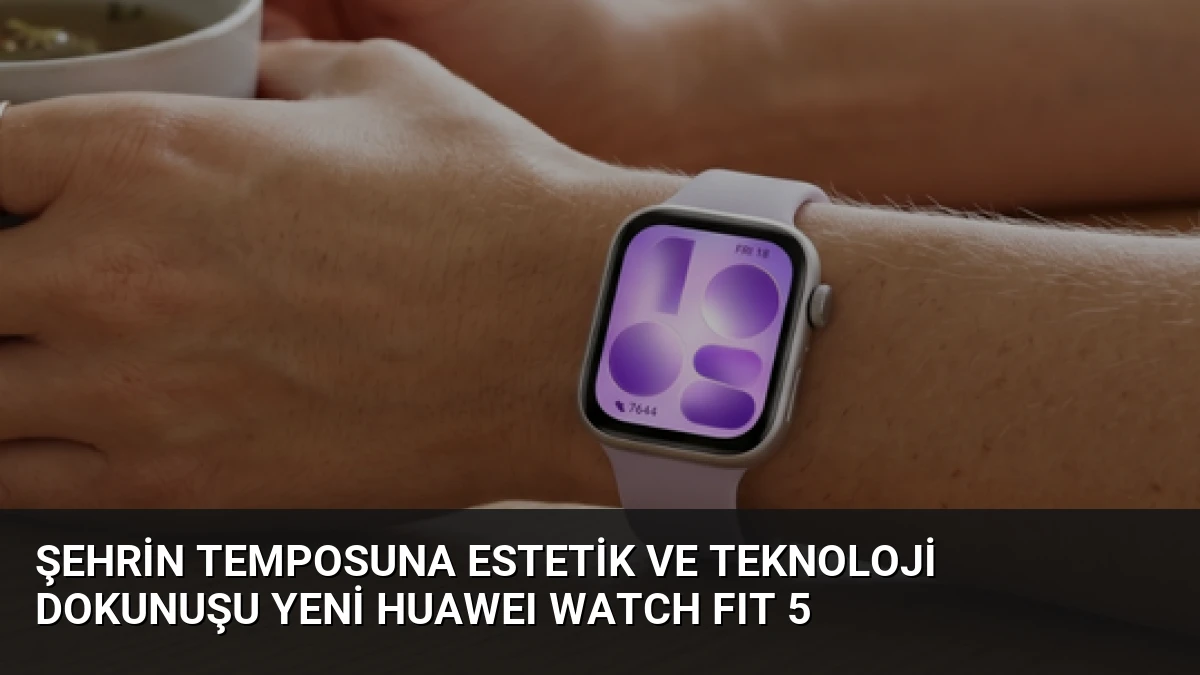 Şehrin Temposuna Estetik ve Teknoloji Dokunuşu Yeni HUAWEI WATCH FIT 5