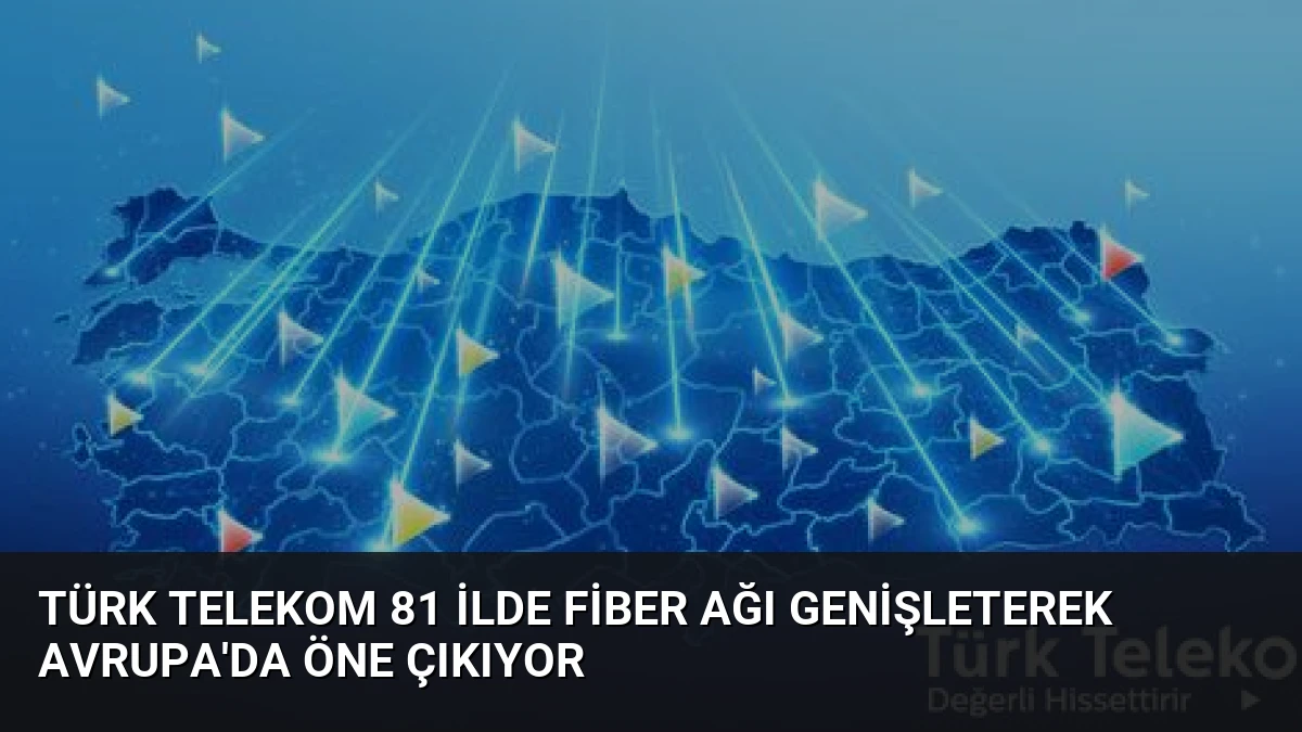 Türk Telekom 81 İlde Fiber Ağı Genişleterek Avrupa’da Öne Çıkıyor