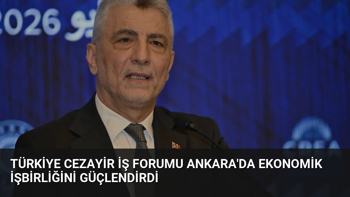 Türkiye Cezayir İş Forumu Ankara’da Ekonomik İşbirliğini Güçlendirdi