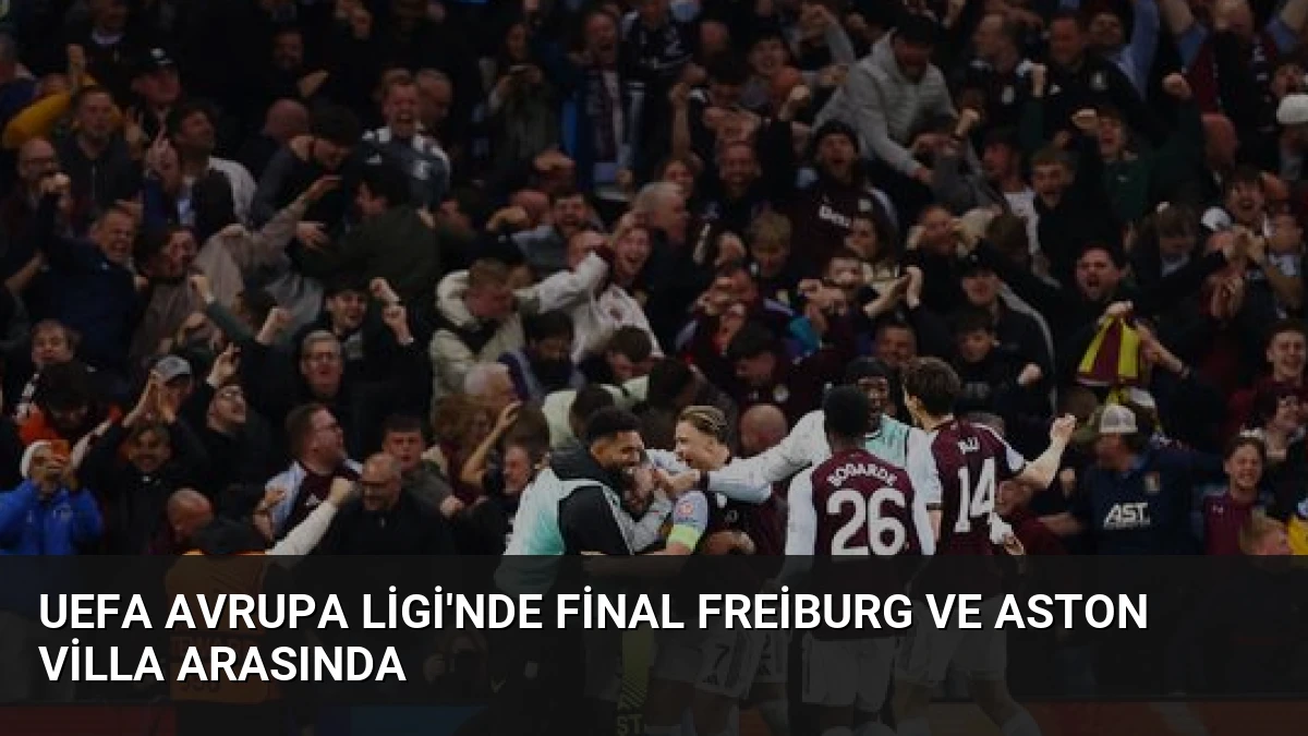 UEFA Avrupa Ligi’nde Final Freiburg ve Aston Villa Arasında