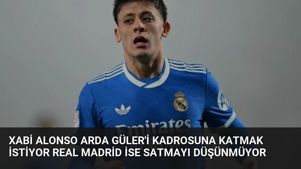 Xabi Alonso Arda Güler’i Kadrosuna Katmak İstiyor Real Madrid İse Satmayı Düşünmüyor
