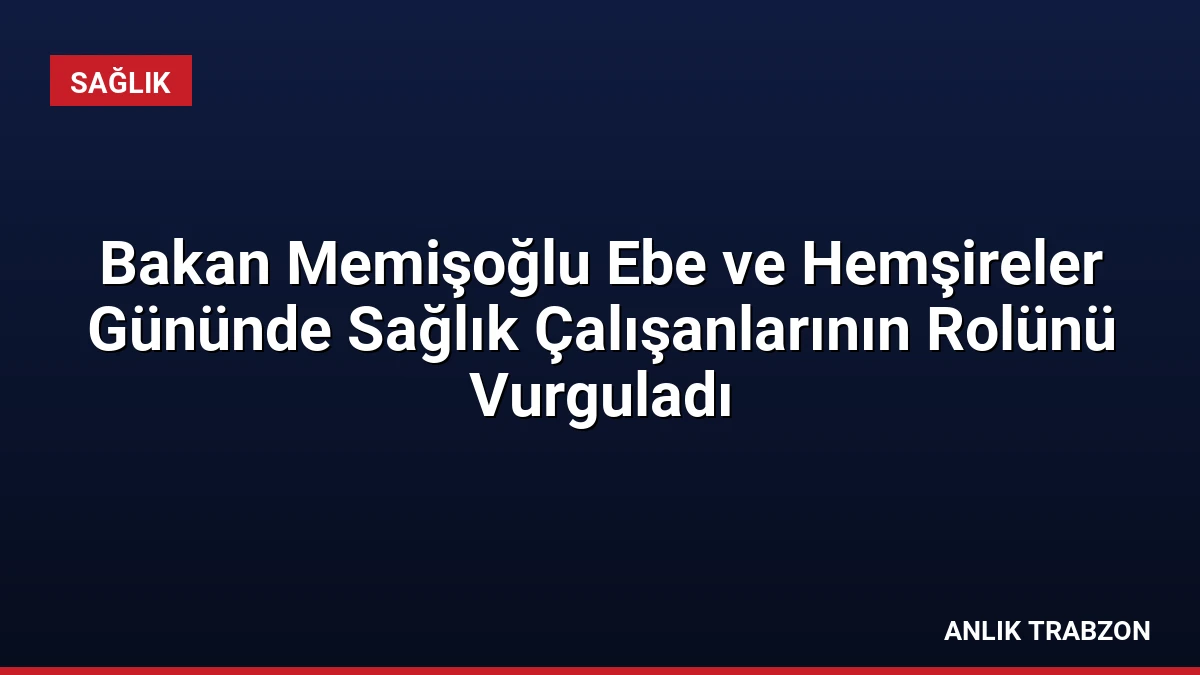 Bakan Memişoğlu Ebe ve Hemşireler Gününde Sağlık Çalışanlarının Rolünü Vurguladı