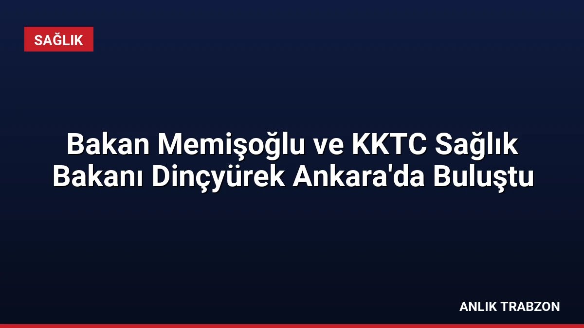 Bakan Memişoğlu ve KKTC Sağlık Bakanı Dinçyürek Ankara’da Buluştu