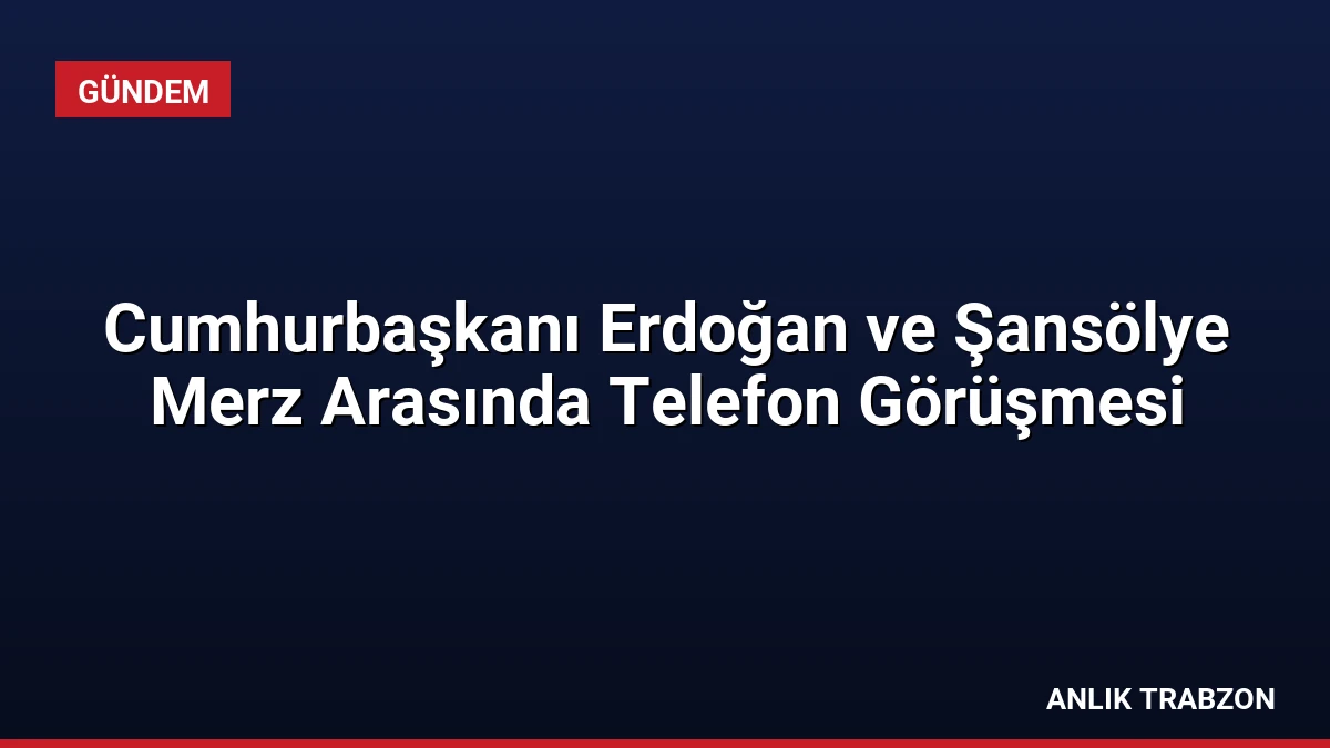 Cumhurbaşkanı Erdoğan ve Şansölye Merz Arasında Telefon Görüşmesi