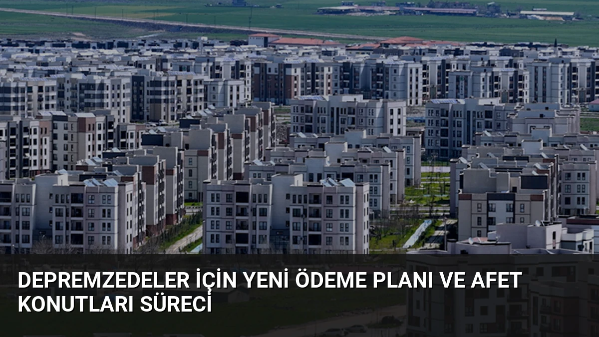 Depremzedeler İçin Yeni Ödeme Planı ve Afet Konutları Süreci