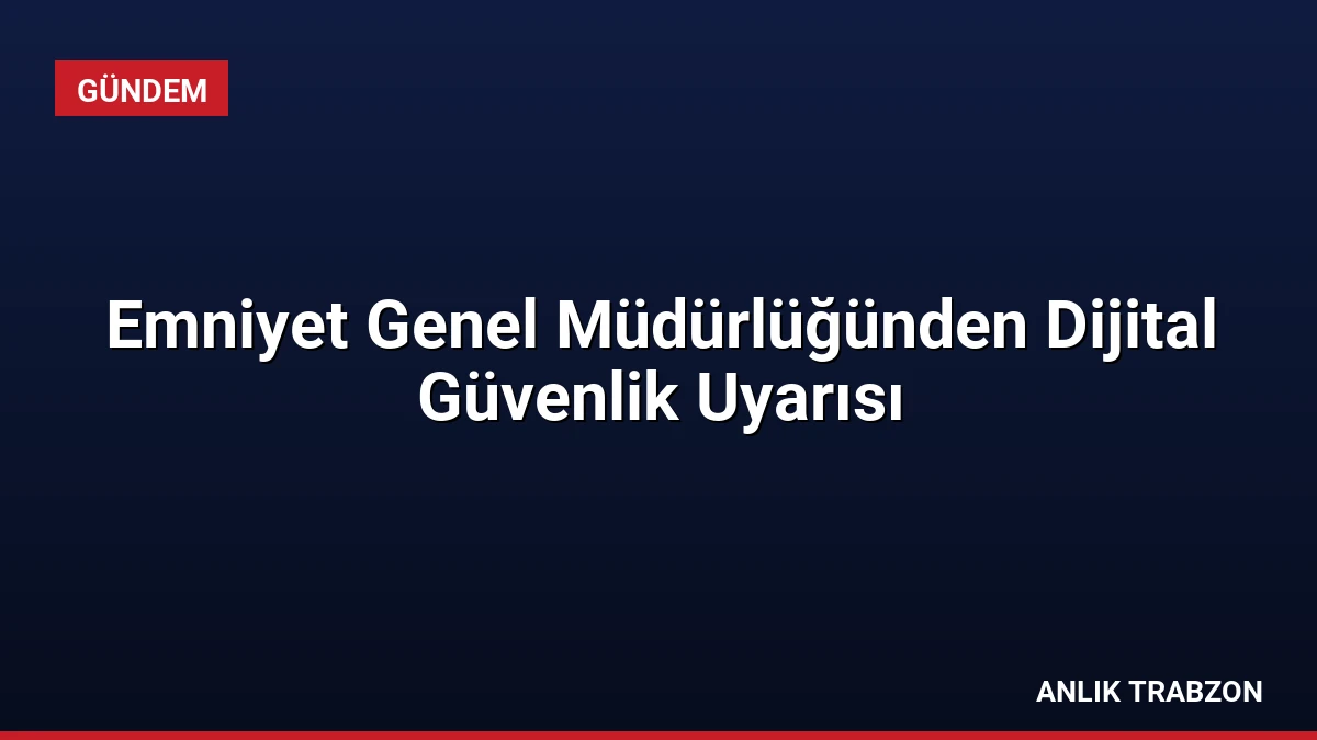 Emniyet Genel Müdürlüğünden Dijital Güvenlik Uyarısı