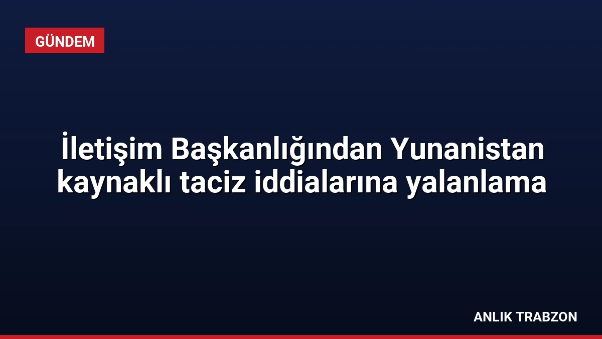 İletişim Başkanlığından Yunanistan kaynaklı taciz iddialarına yalanlama