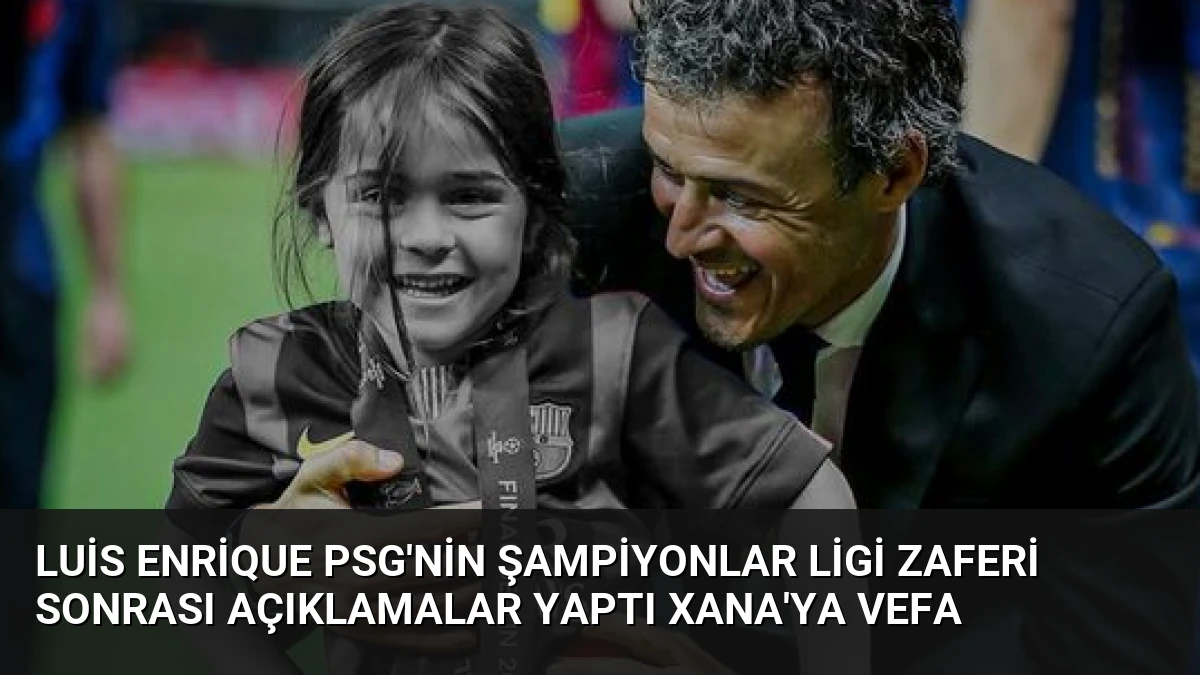 Luis Enrique PSG’nin Şampiyonlar Ligi Zaferi Sonrası Açıklamalar Yaptı Xana’ya Vefa
