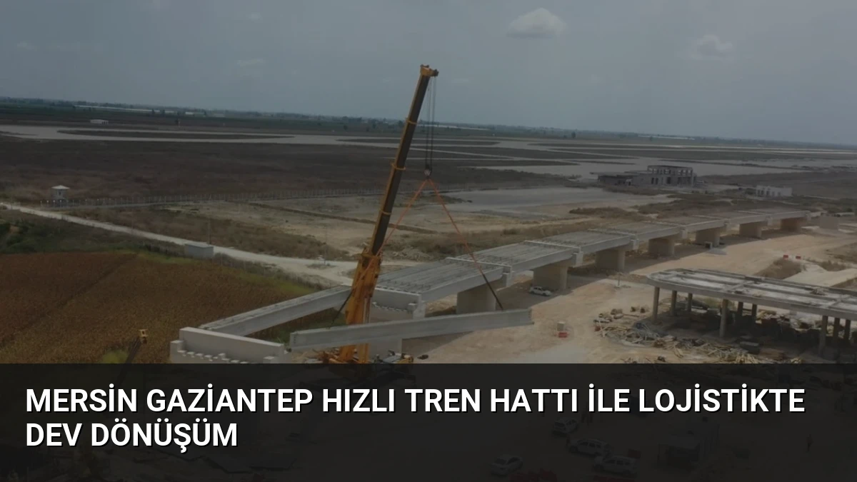 Mersin Gaziantep Hızlı Tren Hattı ile Lojistikte Dev Dönüşüm